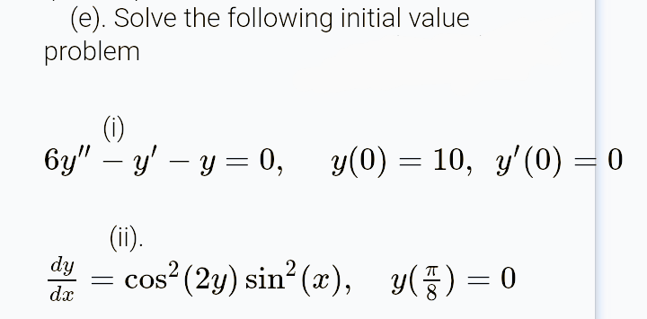(e). Solve the following initial value
problem
(1)
6y" – y' – y = 0, y(0) = 10, y' (0) = 0
(ii).
dy
cos2(2y) sin2 (z), y(품)3D0
dx
