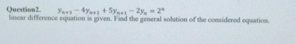 Question2.
Yn+3-4yn+2 + 5yn+1-2y = 2"
linear difference equation is given. Find the general solution of the considered equation.