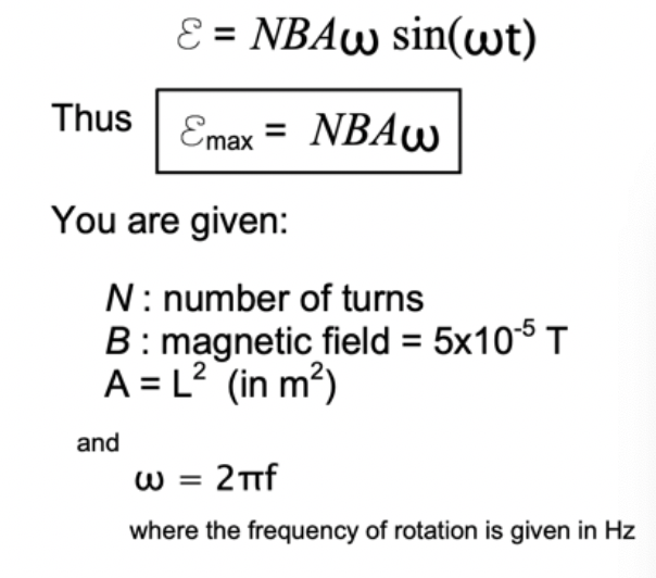 E = NBAW sin(wt)
%3D
Thus
Emax
NBAW
%3D
You are given:
N: number of turns
B: magnetic field = 5x105 T
A = L? (in m?)
and
W = 2f
%3D
where the frequency of rotation is given in Hz

