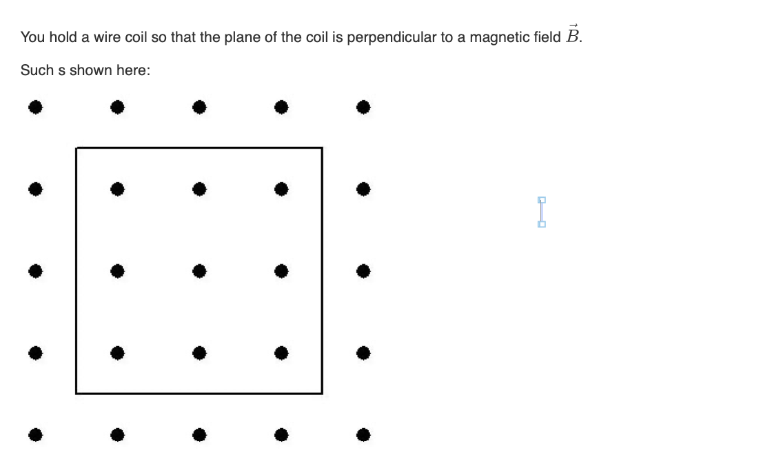 You hold a wire coil so that the plane of the coil is perpendicular to a magnetic field B
Such s shown here:
