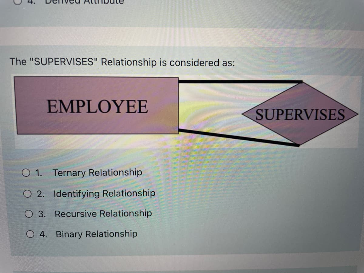The "SUPERVISES" Relationship is considered as:
EMPLOYEE
SUPERVISES
O 1. Ternary Relationship
O 2. Identifying Relationship
O 3. Recursive Relationship
O 4. Binary Relationship
