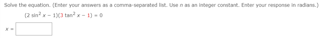 Solve the equation. (Enter your answers as a comma-separated list. Use n as an integer constant. Enter your response in radians.)
(2 sin? x – 1)(3 tan? x – 1) = 0
X =
