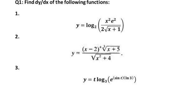 Q1: Find dy/dx of the following functions:
1.
x'e?
y = log2
2Vx +1
2.
(x - 2)*VI+5
y =
Vr +4
y = t log, (e(sin t)(In 3) )
3.
