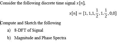 Consider the following discrete time signal x[n],
x[n] = [1, 1,1,5,1.5,0,0]
Compute and Sketch the following
a) 8-DFT of Signal
b) Magnitude and Phase Spectra
