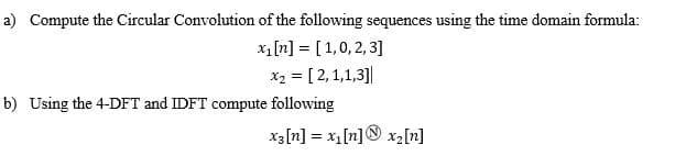 a) Compute the Circular Convolution of the following sequences using the time domain formula:
x1[n] = [1,0, 2, 3]
x2 = [2,1,1,3||
b) Using the 4-DFT and IDFT compute following
xa[n] = x,[n]® x2[n]
