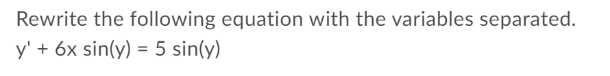 Rewrite the following equation with the variables separated.
y' + 6x sin(y) = 5 sin(y)
