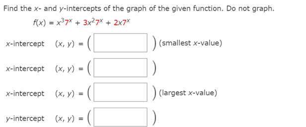 Find the x- and y-intercepts of the graph of the given function. Do not graph.
f(x) = x³7× + 3x²7x + 2x7*
x-intercept (x, y) = (|
(smallest x-value)
x-intercept (x, y) =
x-intercept (x, y) = (|
(largest x-value)
y-intercept (x, y) =
