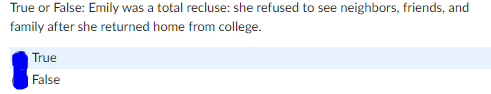 True or False: Emily was a total recluse: she refused to see neighbors, friends, and
family after she returned home from college.
True
False