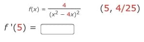 4
f(x)
(5, 4/25)
%3D
(x2 – 4x)2
f '(5) =

