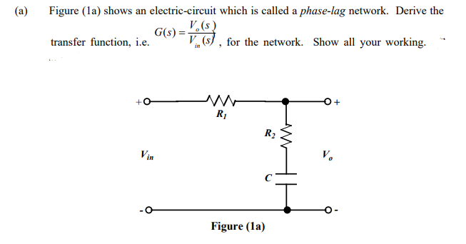 (a)
Figure (la) shows an electric-circuit which is called a phase-lag network. Derive the
V,(s)
G(s) =-
transfer function, i.e.
V (s) , for the network. Show all your working.
+0
R1
Vin
V.
Figure (la)
