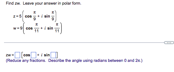 Find zw. Leave your answer in polar form.
z = 5 cos - + i sin
w =9 cos +i sin
11
11
...
ZW =
Cos
+ į sin
(Reduce any fractions. Describe the angle using radians between 0 and 2n.)
