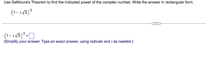 Use DeMoivre's Theorem to find the indicated power of the complex number. Write the answer in rectangular form.
(1- i 13)°
(1- i 3)° =D
(Simplify your answer. Type an exact answer, using radicals and i as needed.)
