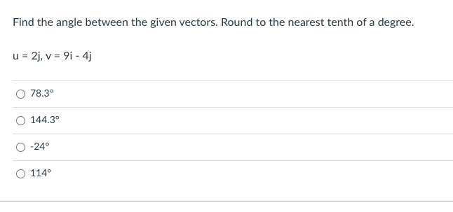 Find the angle between the given vectors. Round to the nearest tenth of a degree.
u = 2j, v = 9i - 4j
O 78.3°
144.3°
-24°
114°
