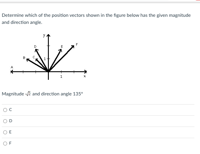 Determine which of the position vectors shown in the figure below has the given magnitude
and direction angle.
y
A
1
Magnitude 2 and direction angle 135°
O E
O F
