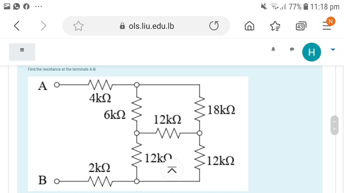 l 77% Í 11:18 pm
A ols.liu.edu.lb
43
H
Find the resistance at the terminals A-B
4kQ
18kQ
6kN
12kO
12kQ
2kQ
Bo W
