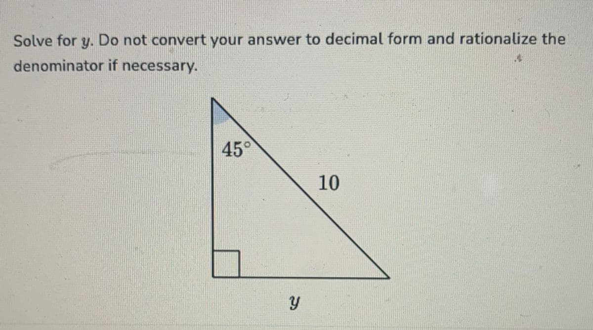Solve for y. Do not convert your answer to decimal form and rationalize the
denominator if necessary.
45°
Y
10