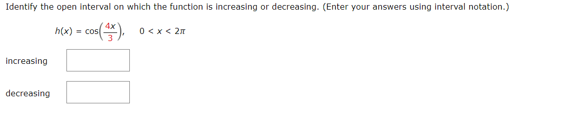 Identify the open interval on which the function is increasing or decreasing. (Enter your answers using interval notation.)
4x
$(4X),
increasing
decreasing
h(x): = cos
0 < x < 2π