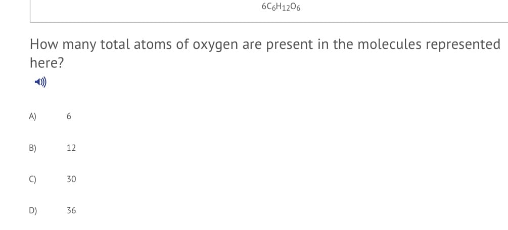 6C6H1206
How many total atoms of oxygen are present in the molecules represented
here?
)
A)
6
B)
12
C)
30
D)
36
