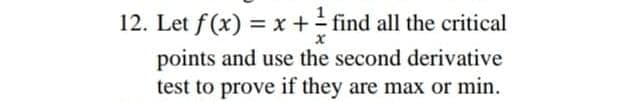 12. Let f(x) = x + find all the critical
points and use the second derivative
test to prove if they are max or min.
