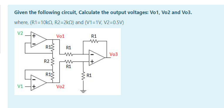 Given the following circuit, Calculate the output voltages: Vo1, Vo2 and Vo3.
where, (R1=10k), R2=2kN) and (V1=1V, V2=0.5V)
V2
Vo1
R1
R1E
R1
Vo3
R2
R1
R13
R1
V1
Vo2
