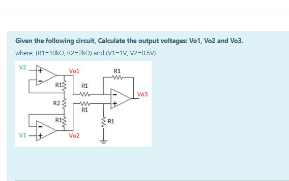 Given the following circuit, Calculate the output voltages: Vo1, Vo2 and Vo3.
where, (R1=10k2, R2=2kN) and (V1=1V, V2=0.5V)
V2
Vo1
R1
R1
Vo3
R2 :
R1
R13
R1
V1
Vo2
