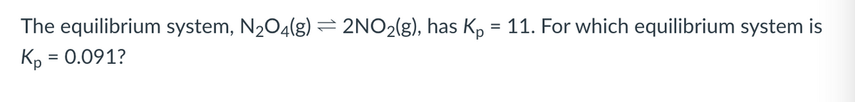 The equilibrium system, N204(g) = 2NO2(g), has Kp = 11. For which equilibrium system is
Kp = 0.091?
%3D
