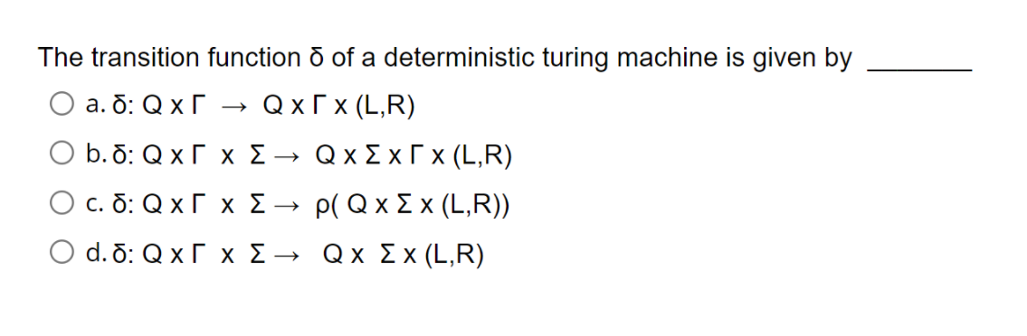 The transition function o of a deterministic turing machine is given by
а. б: QxГ
QxГx (L,R)
b. б: QxГ х 2-
@xZxГx (L,R)
с. б: QxГ х Z-
ρ(@x Σχ (L,R))
d. 6: QxГх 2 —
Qx Σχ(LR)

