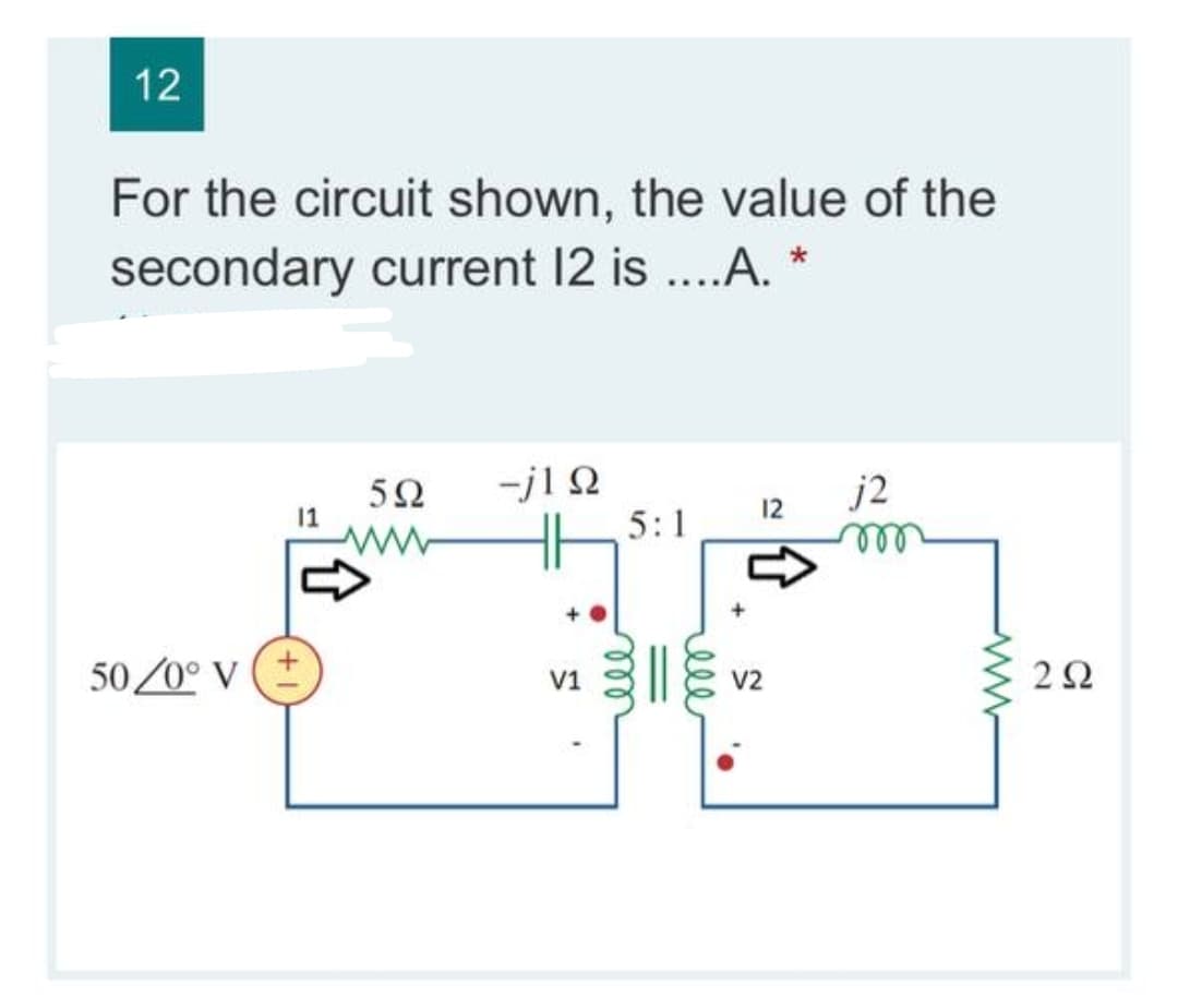 12
For the circuit shown, the value of the
secondary current 12 is ..A.
....
-j1 2
5:1
5Ω
11
j2
12
all
50/0° v (+
2Ω
V1
V2
ell
ll
