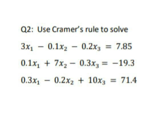 Q2: Use Cramer's rule to solve
3x1 – 0.1x2 – 0.2x3 = 7.85
0.1x, + 7x2 – 0.3x3 = -19.3
0.3x1 - 0.2x2 + 10x3 = 71.4
