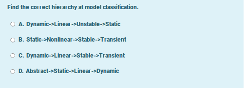Find the correct hierarchy at model classification.
O A. Dynamic->Linear->Unstable->Static
B. Static->Nonlinear->Stable->Transient
C. Dynamic->Linear->Stable->Transient
D. Abstract->Static->Linear->Dynamic
