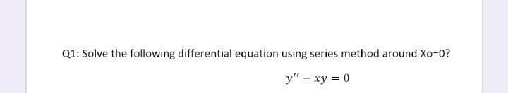 Q1: Solve the following differential equation using series method around Xo=0?
y" – xy = 0
