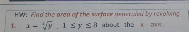 HW: Find the area of the surface generaled by revolving
1.
x = y, 1 Sy <8 about the x- axis.
