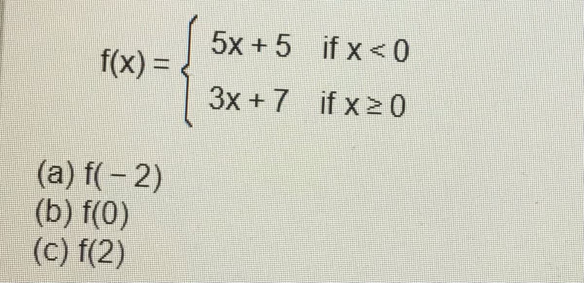 5x + 5 if x <0
f(x) =
3x +7 if x2 0
(a) f(– 2)
(b) f(0)
(c) f(2)
