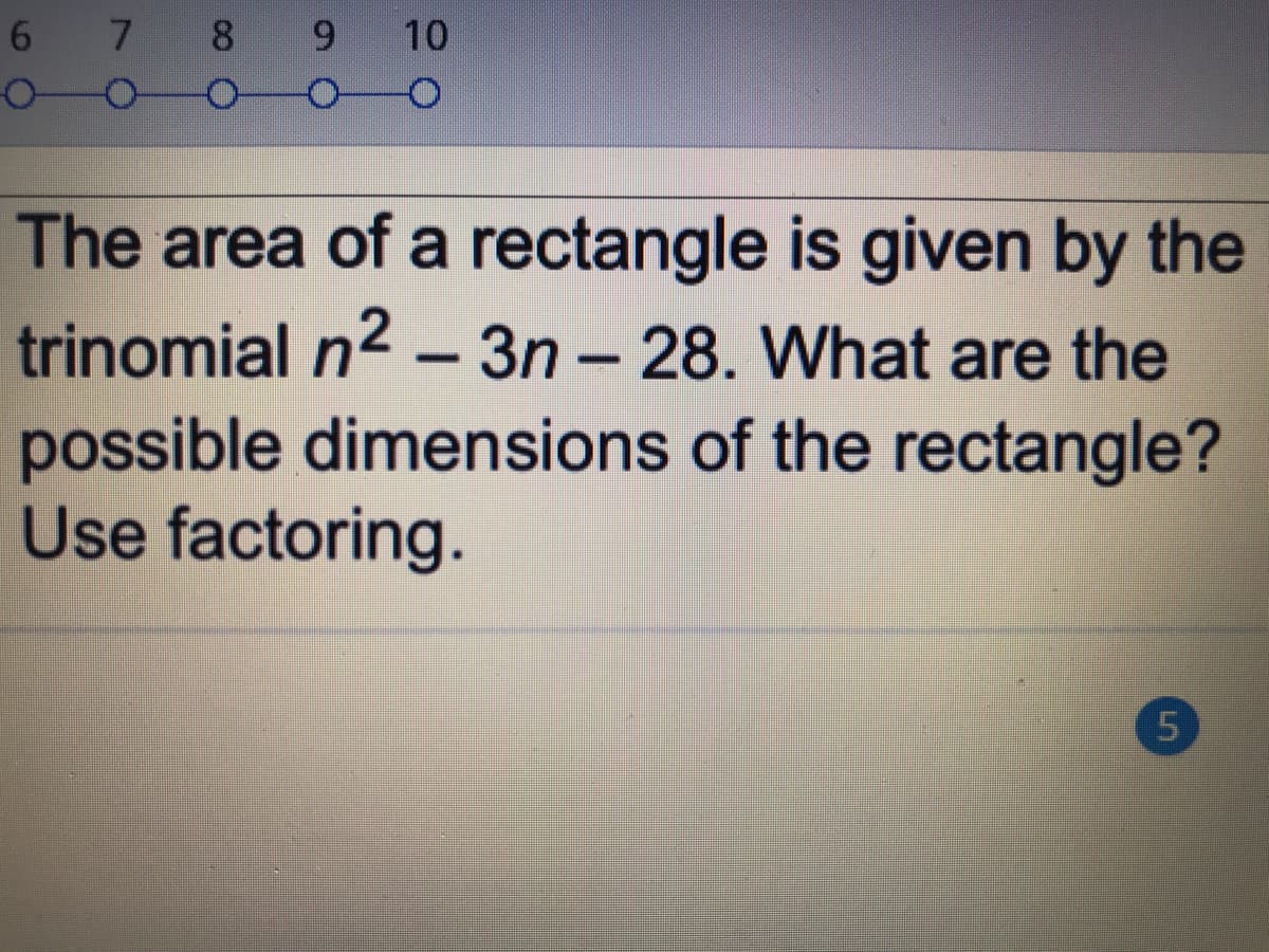 8
10
The area of a rectangle is given by the
trinomial n2 – 3n – 28. What are the
possible dimensions of the rectangle?
Use factoring.
-
5.
70
60

