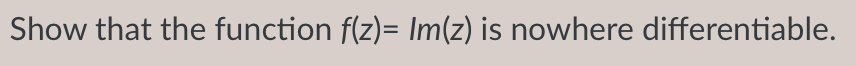 Show that the function f(z)= Im(z) is nowhere differentiable.
