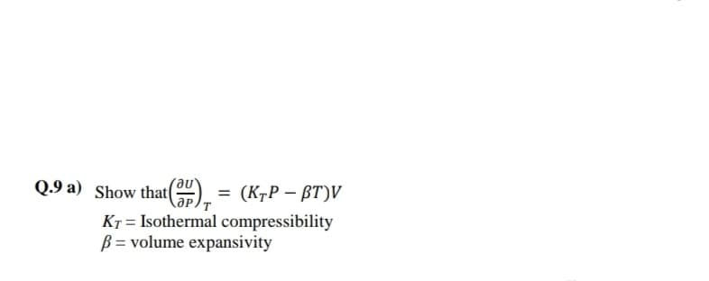 Q.9 a) Show that().
(KrP – BT)V
%3D
KT = Isothermal compressibility
B = volume expansivity
