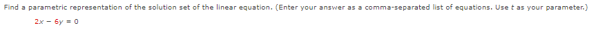 Find a parametric representation of the solution set of the linear equation. (Enter your answer as a comma-separated list of equations. Use t as your parameter.)
2x - 6y = 0