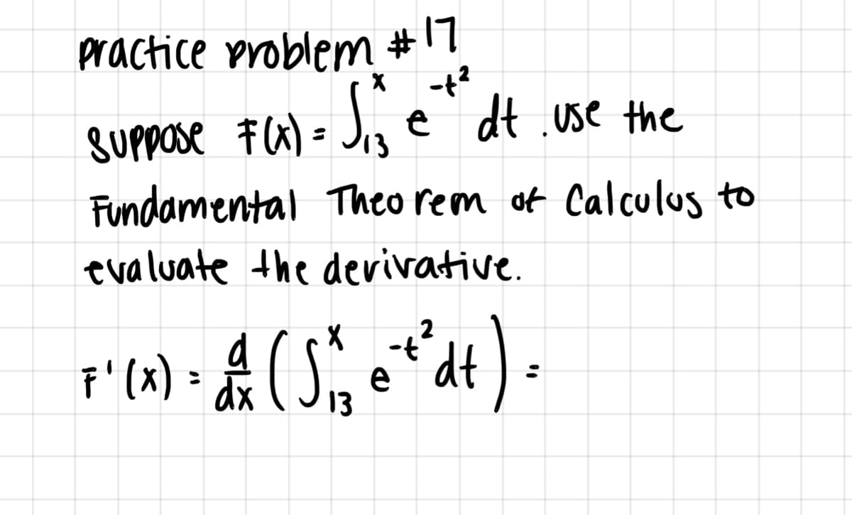 practice problem #17
suppose Fa)= Jig e
Fundamental Theo rem of Calculus to
ė dt .use the
evaluate the devivative.
2
F' (x) = ( S, e*dt
13
