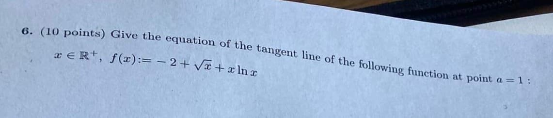 6. (10 points) Give the equation of the tangent line of the following function at point a = 1:
x = R¹, f(x):= −2+√√x + xnx