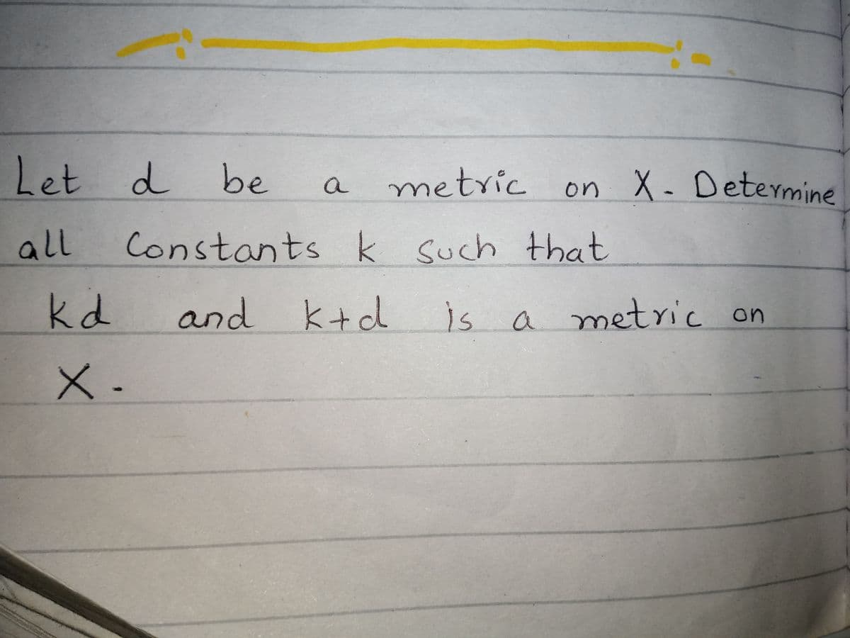 Let d
be
metric
on X- Determine
a
un
all
Constants k Such that
kd
and
k+d
is a metric on
X-
