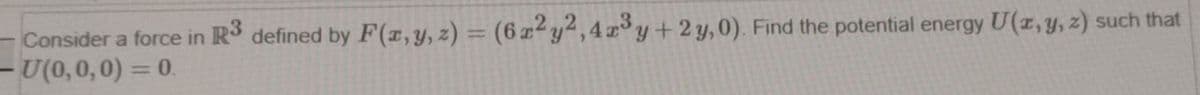 Consider a force in R³ defined by F(x, y, z) = (6x²y2,4x³y + 2y, 0). Find the potential energy U(x, y, z) such that
-U(0,0,0) = 0.