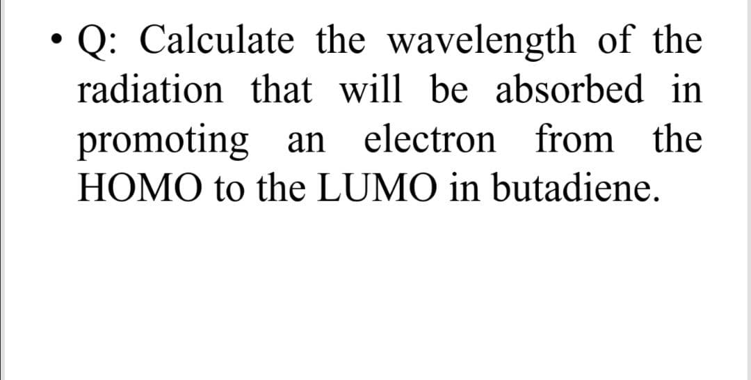 • Q: Calculate the wavelength of the
radiation that will be absorbed in
promoting an electron from the
HOMO to the LUMO in butadiene.
