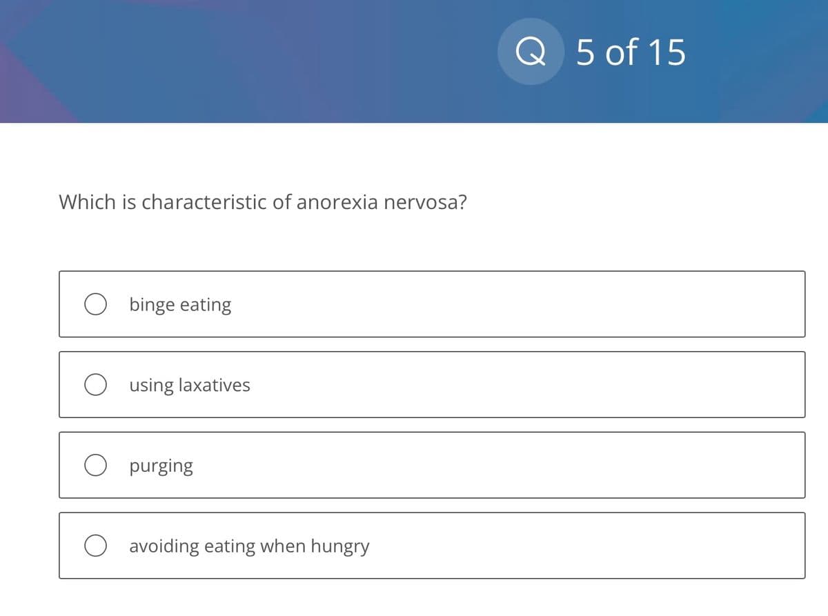 Which is characteristic of anorexia nervosa?
Obinge eating
O using laxatives
O purging
avoiding eating when hungry
Q 5 of 15