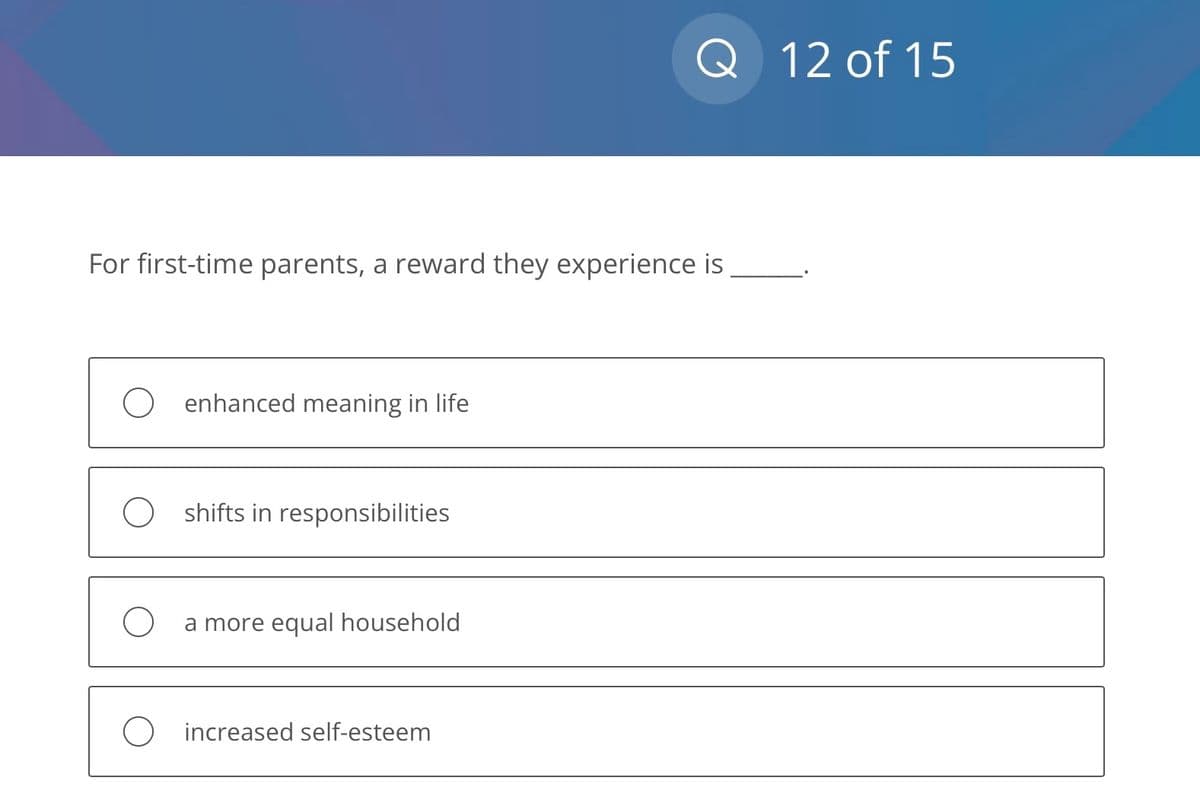 For first-time parents, a reward they experience is
O enhanced meaning in life
Oshifts in responsibilities
O a more equal household
Q 12 of 15
O increased self-esteem