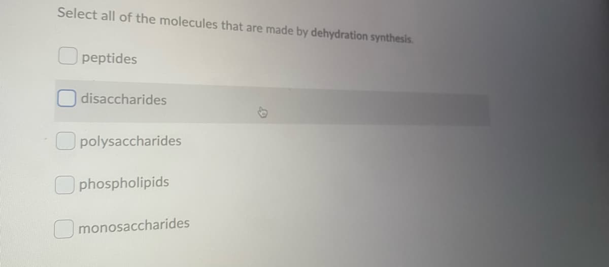 Select all of the molecules that are made by dehydration synthesis.
O peptides
disaccharides
Upolysaccharides
O phospholipids
Umonosaccharides
