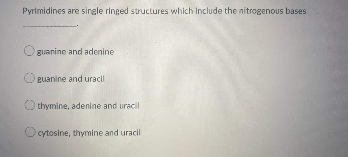 Pyrimidines are single ringed structures which include the nitrogenous bases
O guanine and adenine
O guanine and uracil
O thymine, adenine and uracil
O cytosine, thymine and uracil
