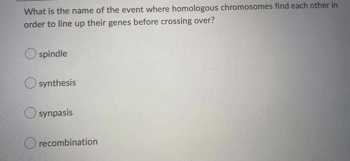 What is the name of the event where homologous chromosomes find each other in
order to line up their genes before crossing over?
spindle
O synthesis
O synpasis
O recombination
