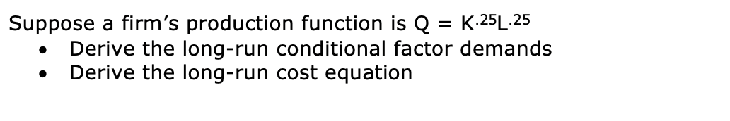 Suppose a firm's production function is Q
Derive the long-run conditional factor demands
Derive the long-run cost equation
K.25L.25
