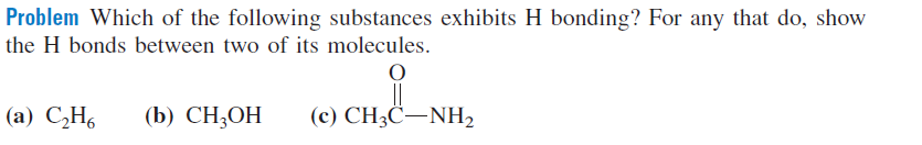Problem Which of the following substances exhibits H bonding? For any that do, show
the H bonds between two of its molecules.
(a) C̟H,
(b) CH;OH
(c) CH3C–NH,
