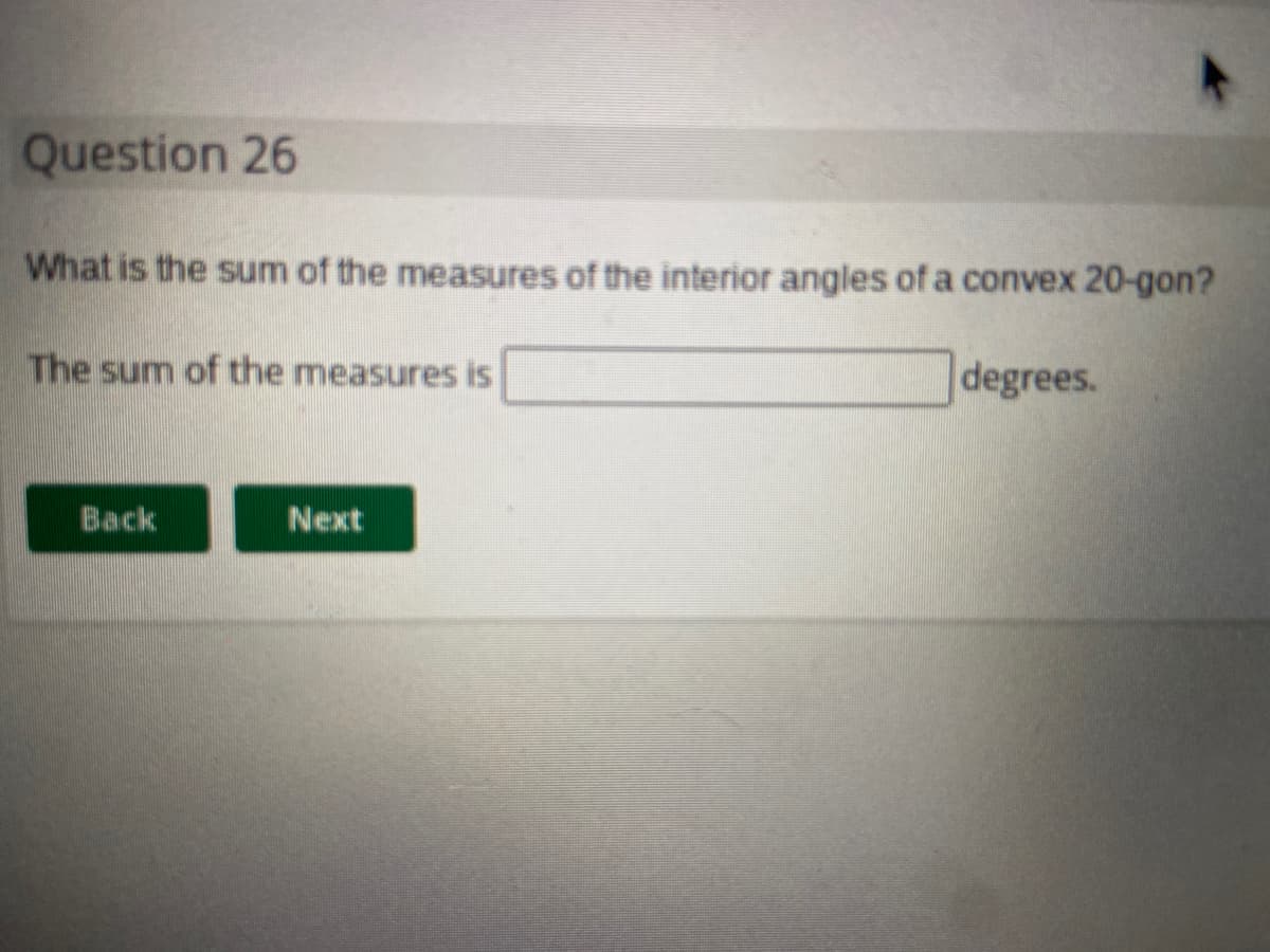 Question 26
What is the sum of the measures of the interior angles of a convex 20-gon?
The sum of the measures is
degrees.
Back
Next
